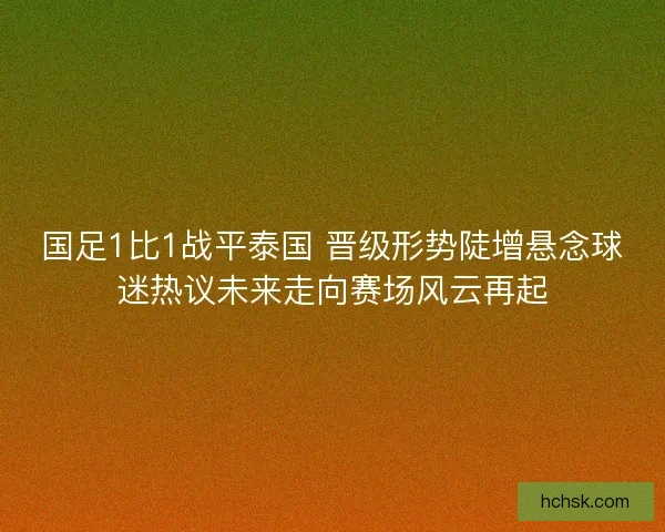 国足1比1战平泰国 晋级形势陡增悬念球迷热议未来走向赛场风云再起