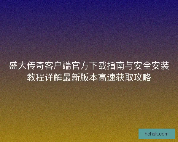 盛大传奇客户端官方下载指南与安全安装教程详解最新版本高速获取攻略