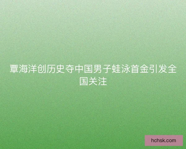 覃海洋创历史夺中国男子蛙泳首金引发全国关注