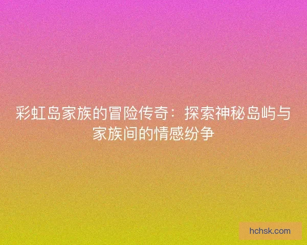 彩虹岛家族的冒险传奇：探索神秘岛屿与家族间的情感纷争