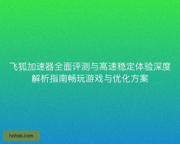 飞狐加速器全面评测与高速稳定体验深度解析指南畅玩游戏与优化方案