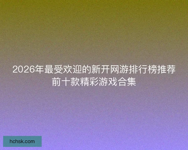 2026年最受欢迎的新开网游排行榜推荐前十款精彩游戏合集