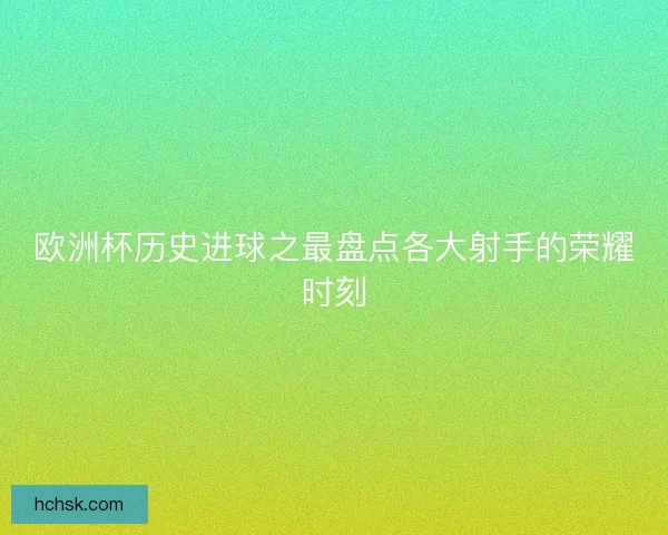 欧洲杯历史进球之最盘点各大射手的荣耀时刻