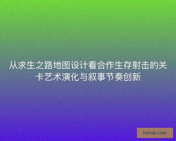 从求生之路地图设计看合作生存射击的关卡艺术演化与叙事节奏创新