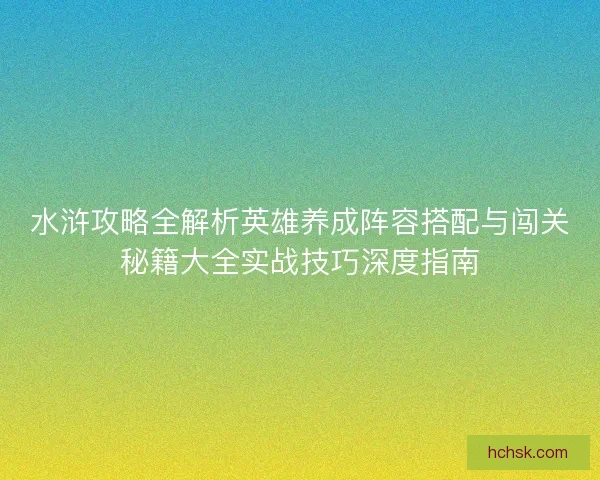 水浒攻略全解析英雄养成阵容搭配与闯关秘籍大全实战技巧深度指南